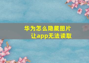 华为怎么隐藏图片让app无法读取