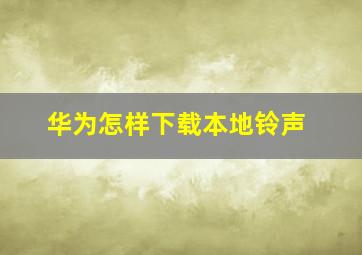 华为怎样下载本地铃声