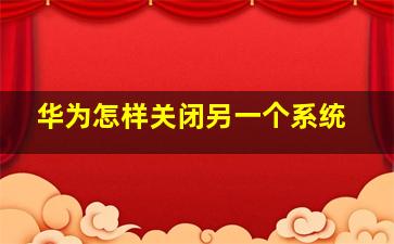 华为怎样关闭另一个系统