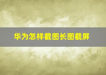 华为怎样截图长图截屏