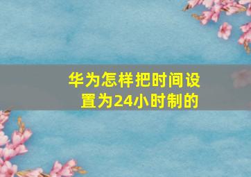 华为怎样把时间设置为24小时制的