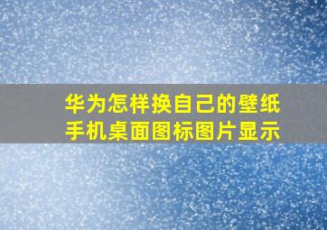 华为怎样换自己的壁纸手机桌面图标图片显示