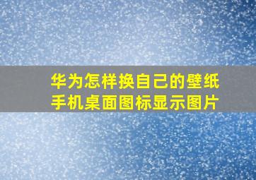 华为怎样换自己的壁纸手机桌面图标显示图片