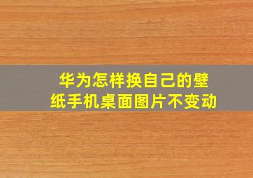 华为怎样换自己的壁纸手机桌面图片不变动