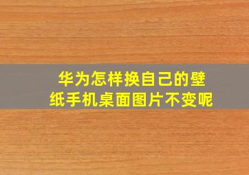 华为怎样换自己的壁纸手机桌面图片不变呢