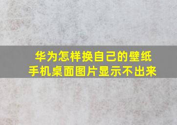 华为怎样换自己的壁纸手机桌面图片显示不出来