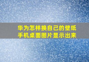 华为怎样换自己的壁纸手机桌面图片显示出来