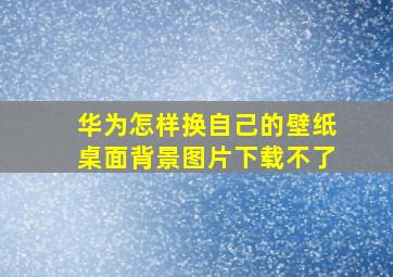 华为怎样换自己的壁纸桌面背景图片下载不了