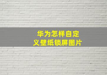 华为怎样自定义壁纸锁屏图片