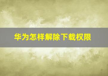 华为怎样解除下载权限