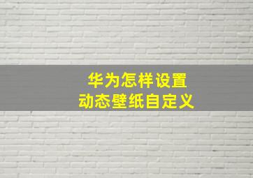 华为怎样设置动态壁纸自定义