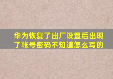 华为恢复了出厂设置后出现了帐号密码不知道怎么写的