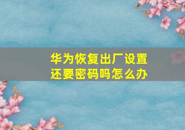 华为恢复出厂设置还要密码吗怎么办