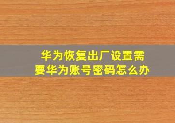 华为恢复出厂设置需要华为账号密码怎么办