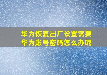 华为恢复出厂设置需要华为账号密码怎么办呢