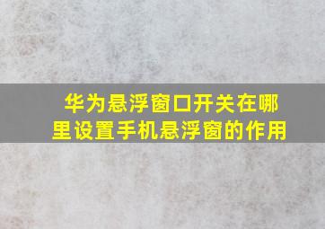 华为悬浮窗口开关在哪里设置手机悬浮窗的作用