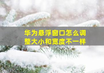 华为悬浮窗口怎么调整大小和宽度不一样