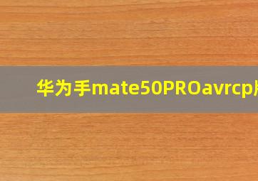 华为手mate50PROavrcp版本