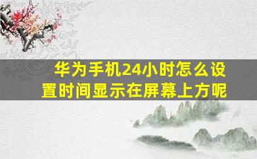 华为手机24小时怎么设置时间显示在屏幕上方呢