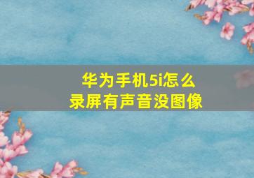 华为手机5i怎么录屏有声音没图像