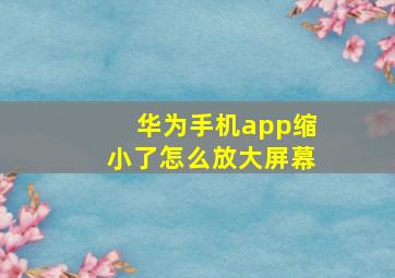 华为手机app缩小了怎么放大屏幕