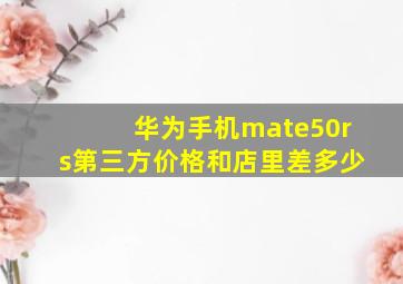 华为手机mate50rs第三方价格和店里差多少