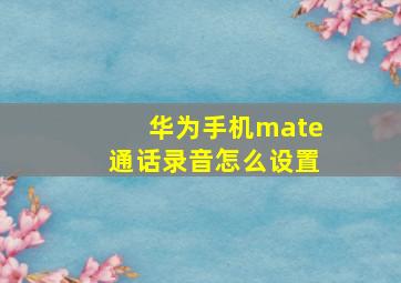 华为手机mate通话录音怎么设置