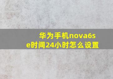 华为手机nova6se时间24小时怎么设置