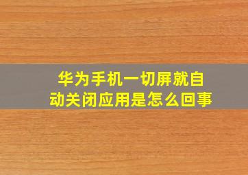 华为手机一切屏就自动关闭应用是怎么回事