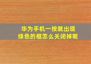 华为手机一按就出现绿色的框怎么关闭掉呢