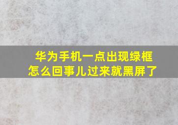 华为手机一点出现绿框怎么回事儿过来就黑屏了