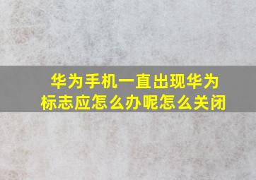 华为手机一直出现华为标志应怎么办呢怎么关闭