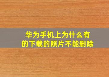 华为手机上为什么有的下载的照片不能删除