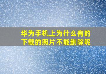 华为手机上为什么有的下载的照片不能删除呢