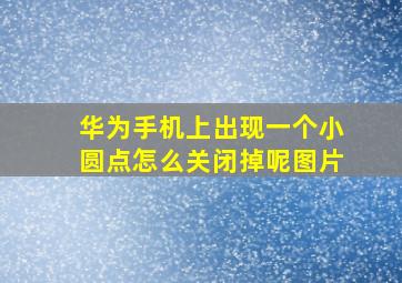 华为手机上出现一个小圆点怎么关闭掉呢图片