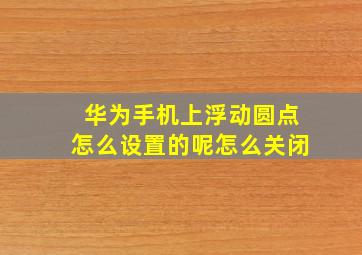 华为手机上浮动圆点怎么设置的呢怎么关闭