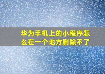 华为手机上的小程序怎么在一个地方删除不了