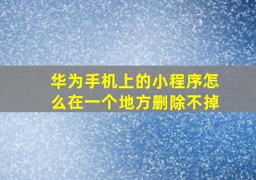 华为手机上的小程序怎么在一个地方删除不掉