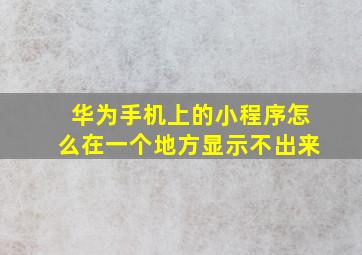 华为手机上的小程序怎么在一个地方显示不出来