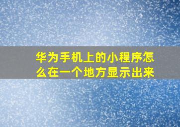 华为手机上的小程序怎么在一个地方显示出来