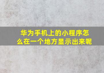 华为手机上的小程序怎么在一个地方显示出来呢