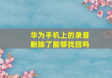 华为手机上的录音删除了能够找回吗