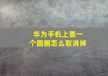 华为手机上面一个圆圈怎么取消掉