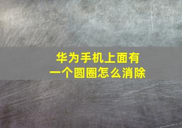 华为手机上面有一个圆圈怎么消除