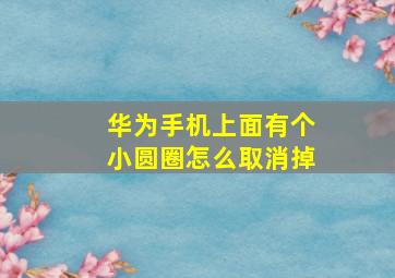 华为手机上面有个小圆圈怎么取消掉