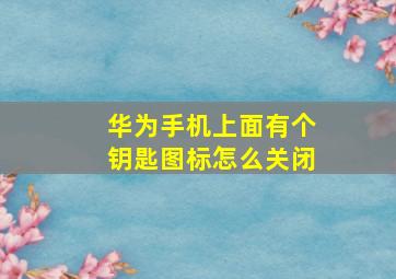 华为手机上面有个钥匙图标怎么关闭