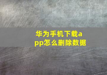 华为手机下载app怎么删除数据