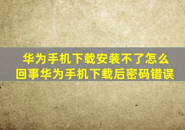 华为手机下载安装不了怎么回事华为手机下载后密码错误