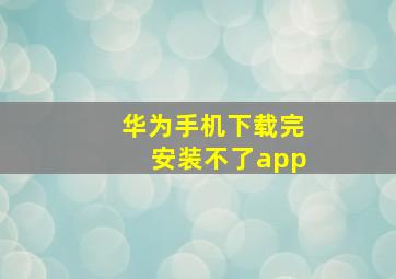 华为手机下载完安装不了app