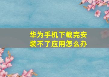 华为手机下载完安装不了应用怎么办